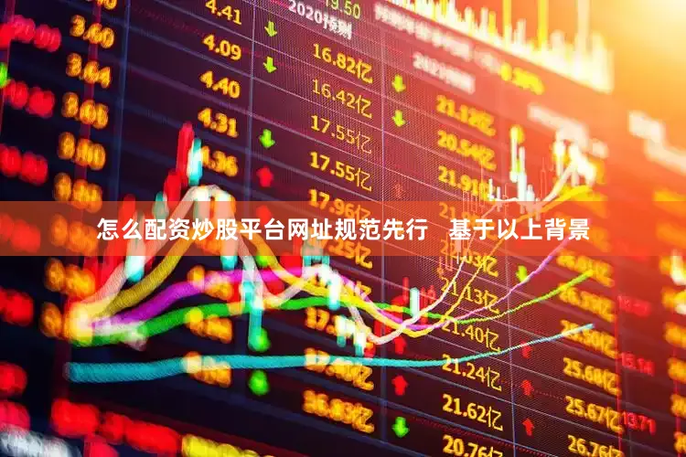怎么配资炒股平台网址规范先行   基于以上背景