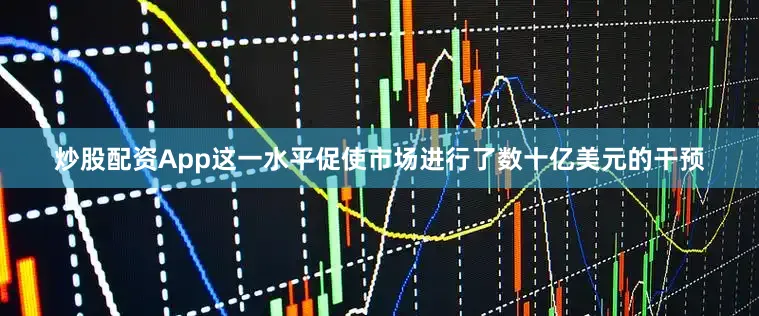 炒股配资App这一水平促使市场进行了数十亿美元的干预