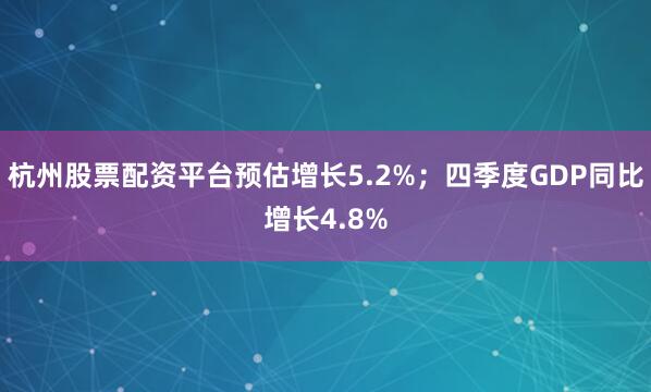 杭州股票配资平台预估增长5.2%；四季度GDP同比增长4.8%
