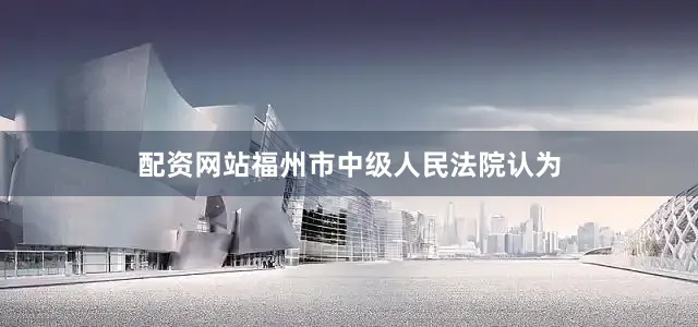 配资网站福州市中级人民法院认为