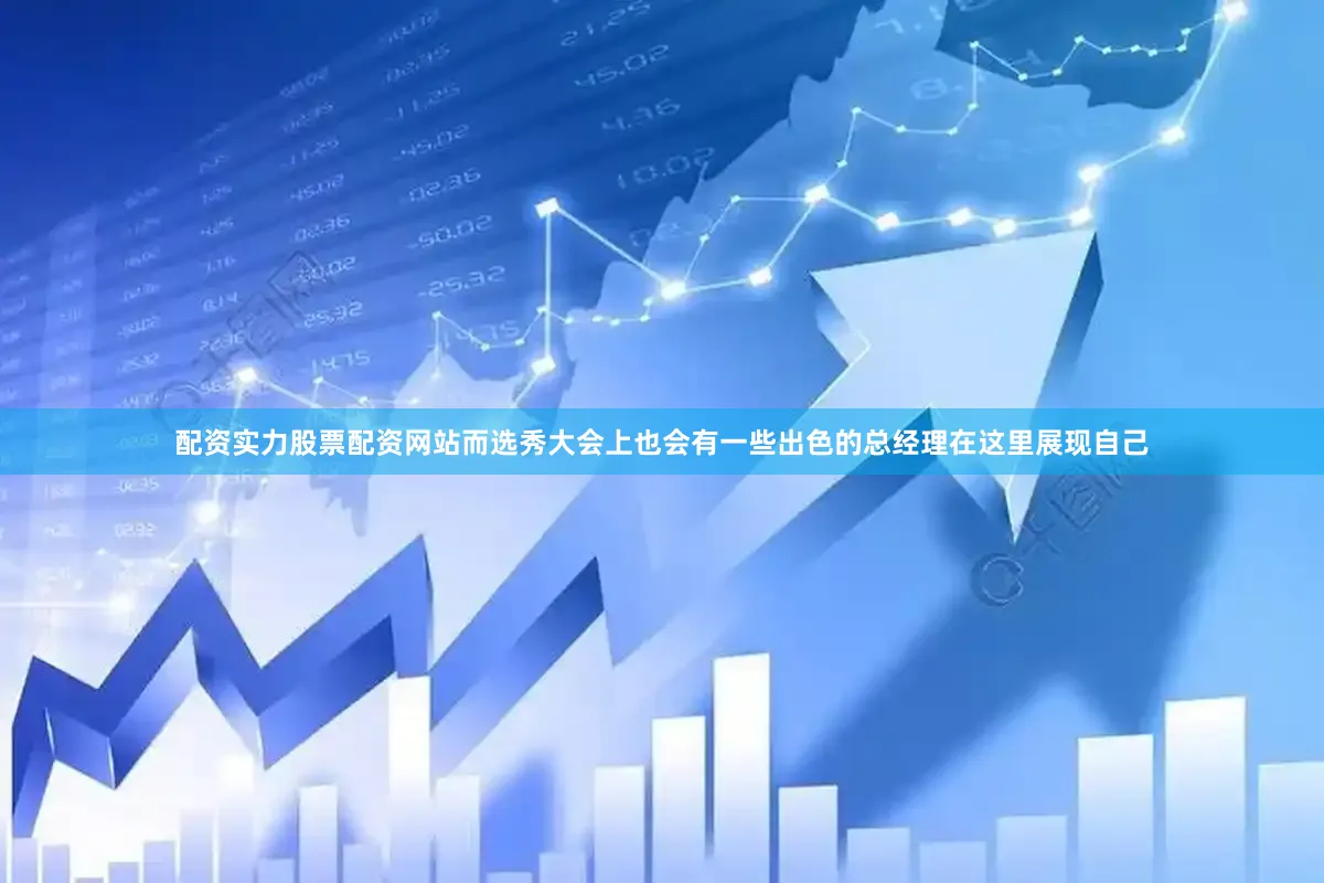 配资实力股票配资网站而选秀大会上也会有一些出色的总经理在这里展现自己