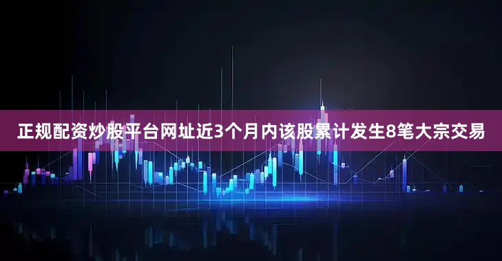 正规配资炒股平台网址近3个月内该股累计发生8笔大宗交易