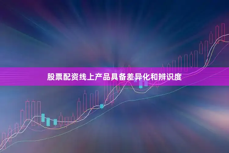 股票配资线上产品具备差异化和辨识度