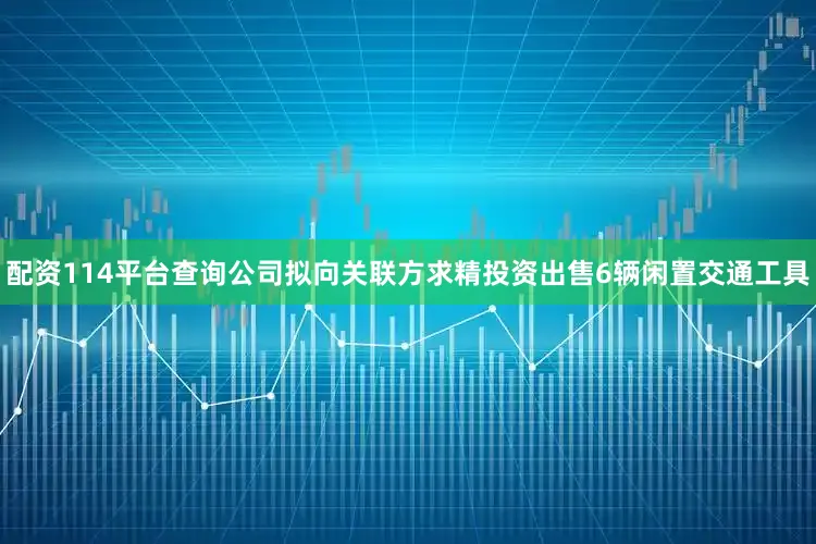 配资114平台查询公司拟向关联方求精投资出售6辆闲置交通工具
