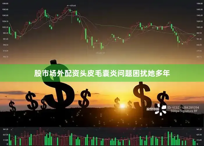 股市场外配资头皮毛囊炎问题困扰她多年
