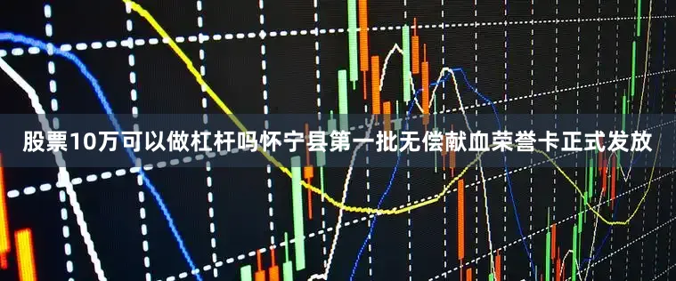 股票10万可以做杠杆吗怀宁县第一批无偿献血荣誉卡正式发放