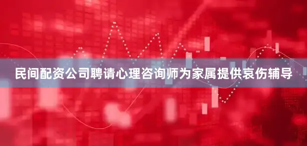 民间配资公司聘请心理咨询师为家属提供哀伤辅导