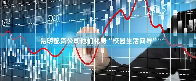 昆明配资公司他们化身“校园生活向导”