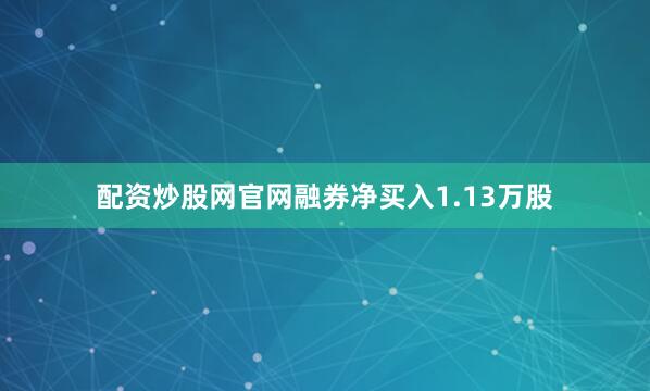 配资炒股网官网融券净买入1.13万股