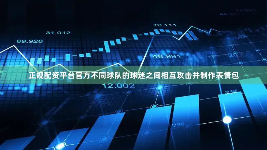 正规配资平台官方不同球队的球迷之间相互攻击并制作表情包