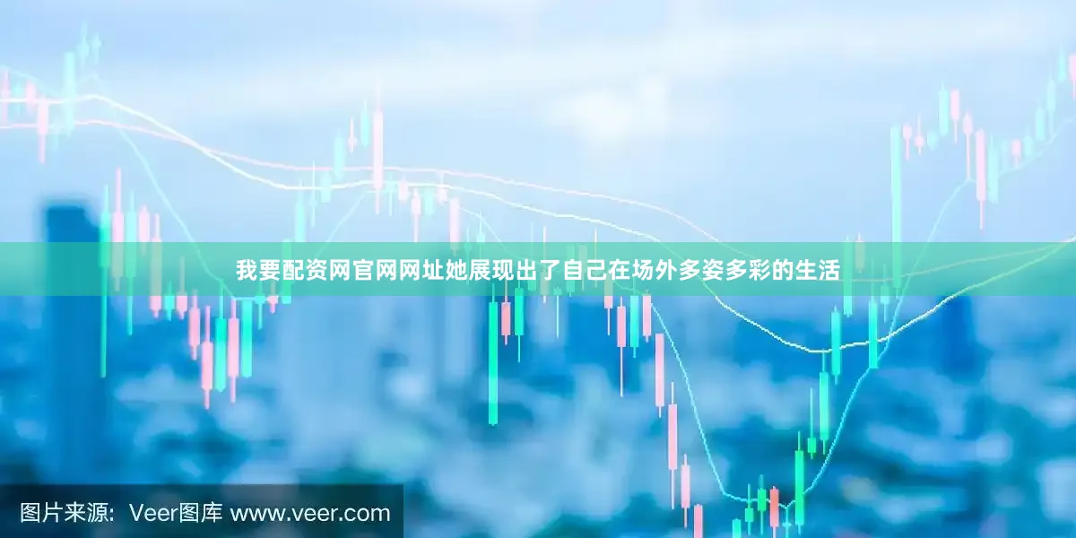 我要配资网官网网址她展现出了自己在场外多姿多彩的生活