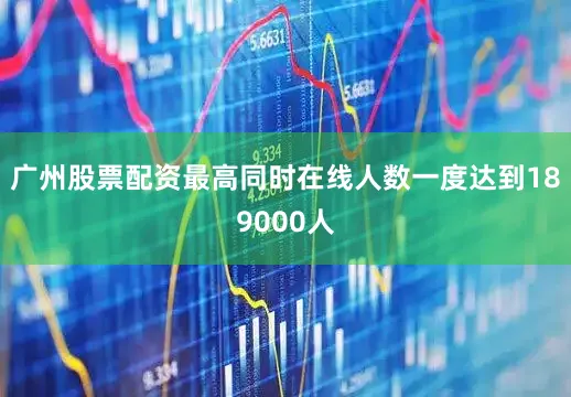 广州股票配资最高同时在线人数一度达到189000人