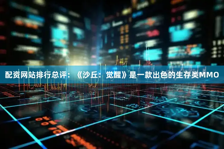 配资网站排行总评：《沙丘：觉醒》是一款出色的生存类MMO