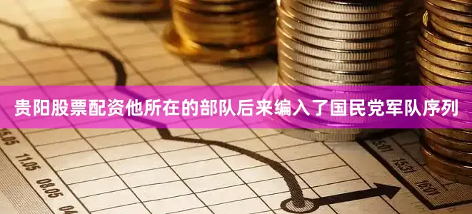 贵阳股票配资他所在的部队后来编入了国民党军队序列