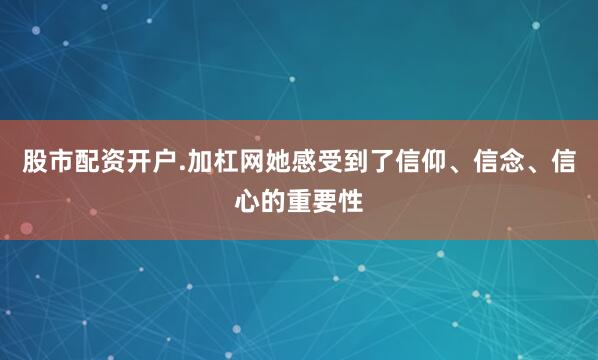 股市配资开户.加杠网她感受到了信仰、信念、信心的重要性