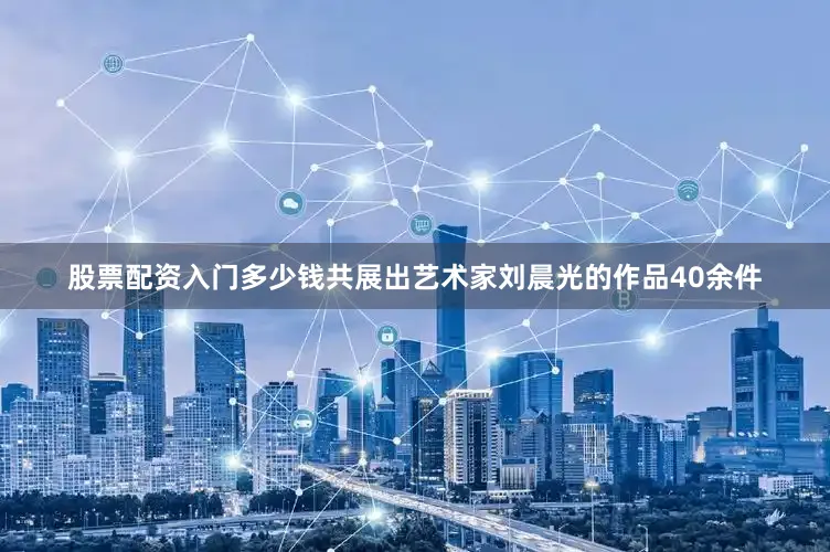 股票配资入门多少钱共展出艺术家刘晨光的作品40余件