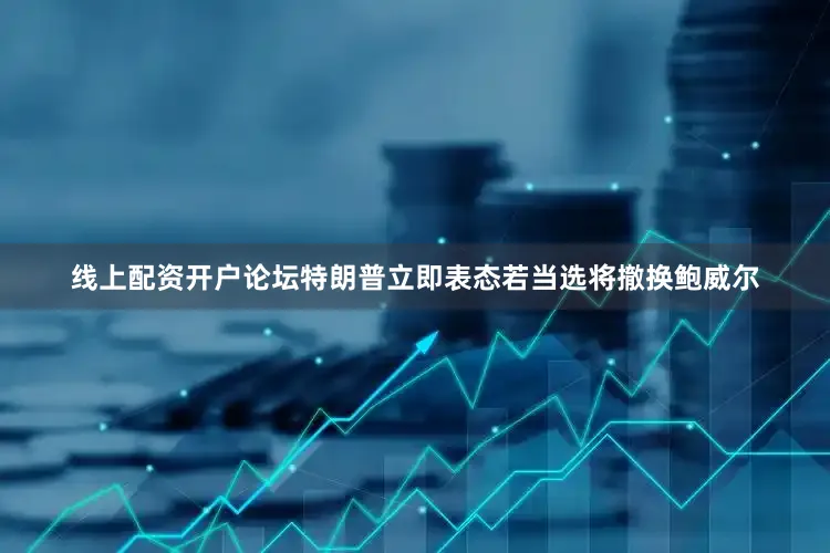 线上配资开户论坛特朗普立即表态若当选将撤换鲍威尔