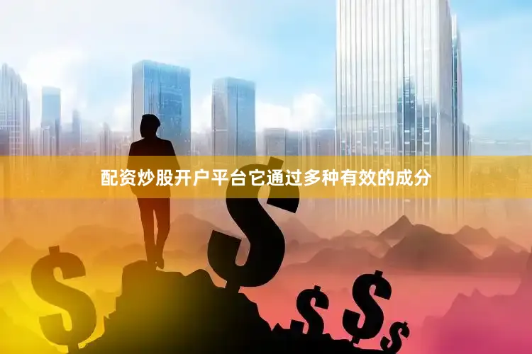 配资炒股开户平台它通过多种有效的成分