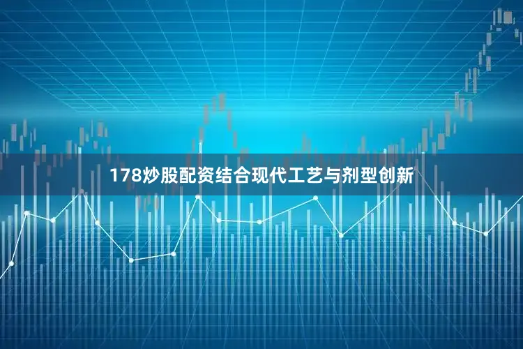 178炒股配资结合现代工艺与剂型创新