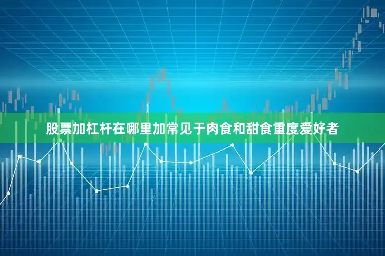 股票加杠杆在哪里加常见于肉食和甜食重度爱好者