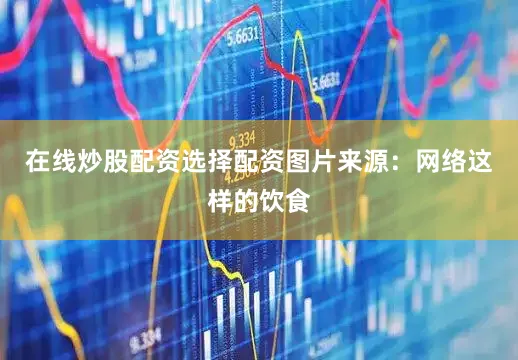 在线炒股配资选择配资图片来源：网络这样的饮食