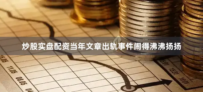 炒股实盘配资当年文章出轨事件闹得沸沸扬扬
