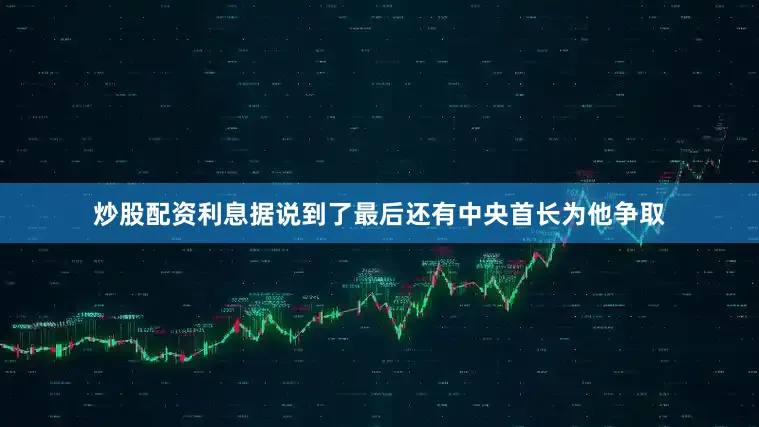 炒股配资利息据说到了最后还有中央首长为他争取