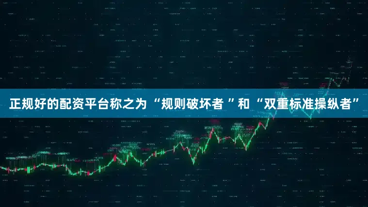 正规好的配资平台称之为 “规则破坏者 ”和 “双重标准操纵者”
