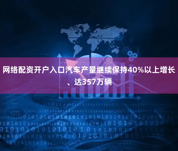 网络配资开户入口汽车产量继续保持40%以上增长、达357万辆