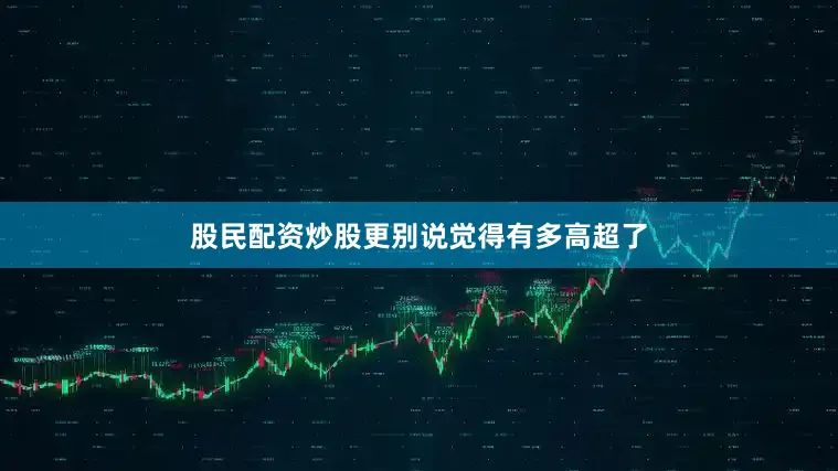 股民配资炒股更别说觉得有多高超了