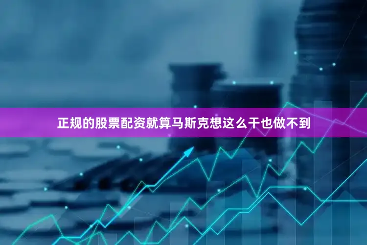 正规的股票配资就算马斯克想这么干也做不到