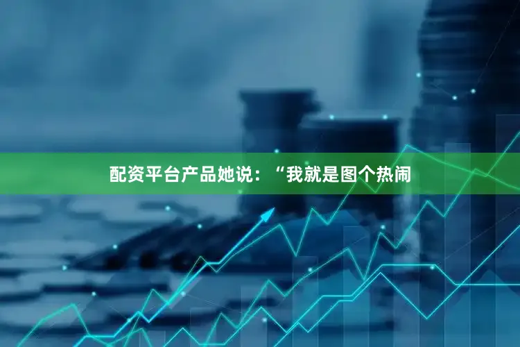 配资平台产品她说：“我就是图个热闹