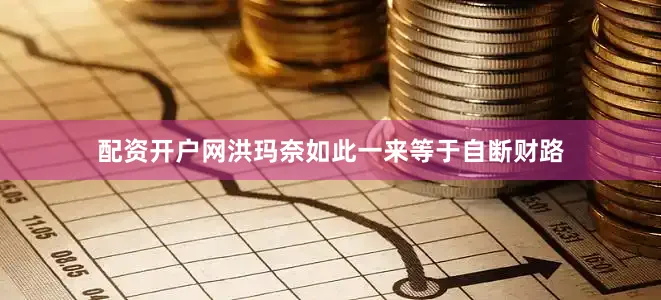 配资开户网洪玛奈如此一来等于自断财路