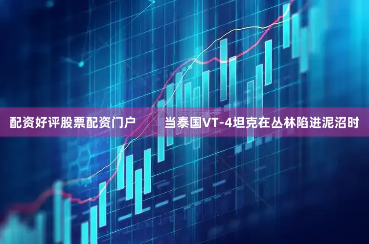 配资好评股票配资门户        当泰国VT-4坦克在丛林陷进泥沼时