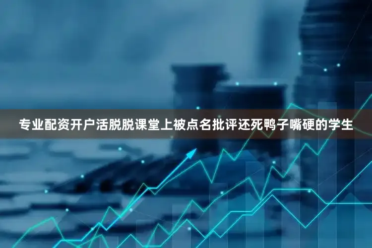 专业配资开户活脱脱课堂上被点名批评还死鸭子嘴硬的学生