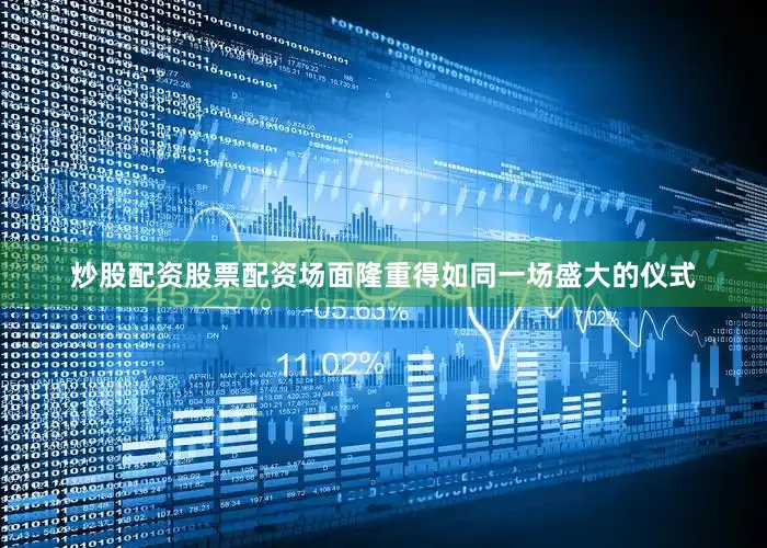 炒股配资股票配资场面隆重得如同一场盛大的仪式