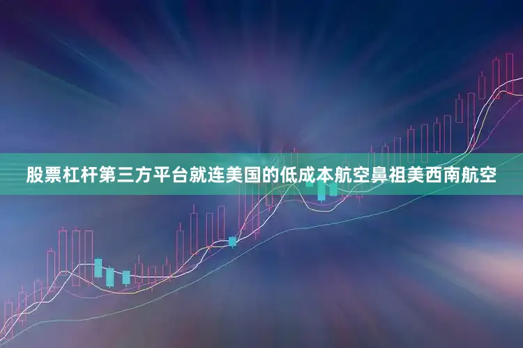 股票杠杆第三方平台　　就连美国的低成本航空鼻祖美西南航空