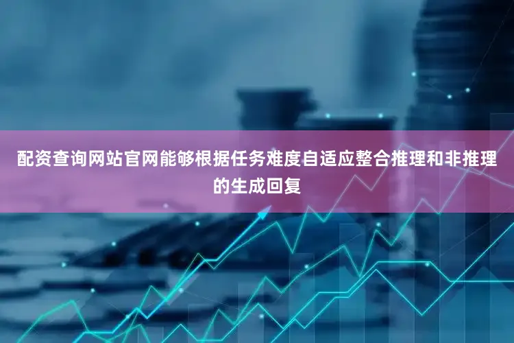 配资查询网站官网能够根据任务难度自适应整合推理和非推理的生成回复