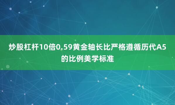 炒股杠杆10倍0.59黄金轴长比严格遵循历代A5的比例美学标准