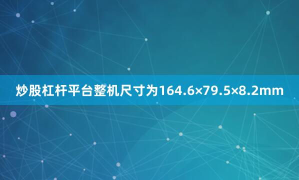 炒股杠杆平台整机尺寸为164.6×79.5×8.2mm