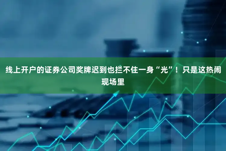 线上开户的证券公司奖牌迟到也拦不住一身“光”！只是这热闹现场里