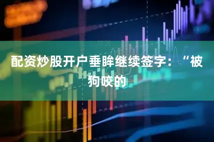 配资炒股开户垂眸继续签字：“被狗咬的