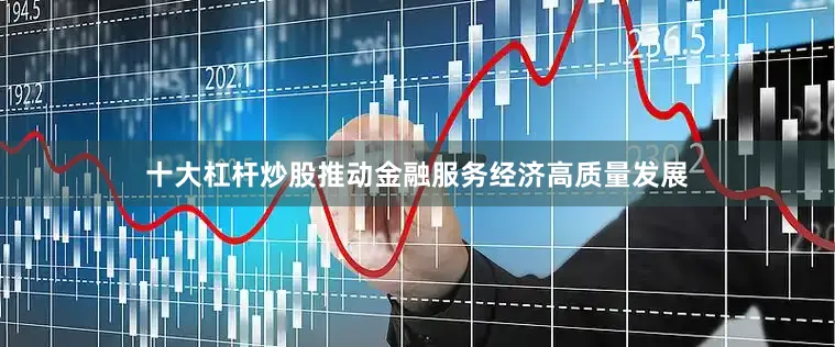 十大杠杆炒股推动金融服务经济高质量发展