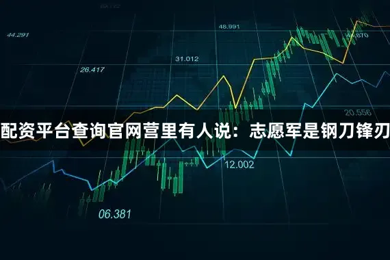 配资平台查询官网营里有人说：志愿军是钢刀锋刃