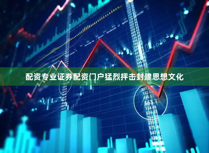 配资专业证券配资门户猛烈抨击封建思想文化