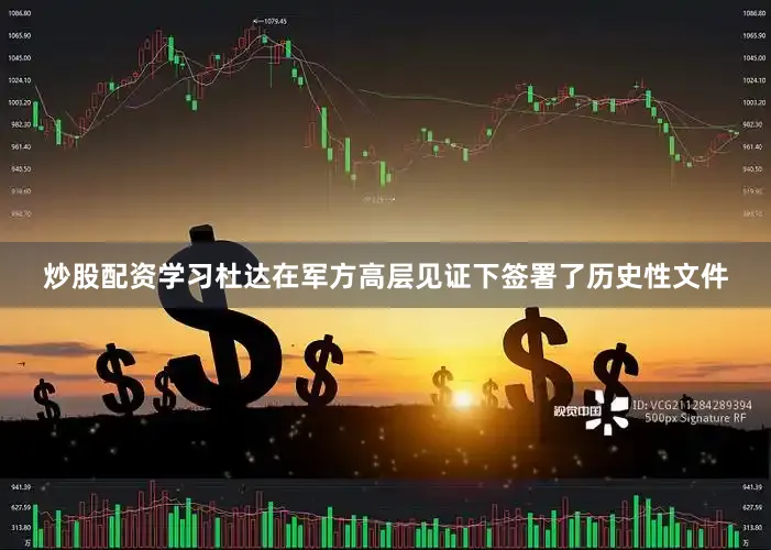 炒股配资学习杜达在军方高层见证下签署了历史性文件