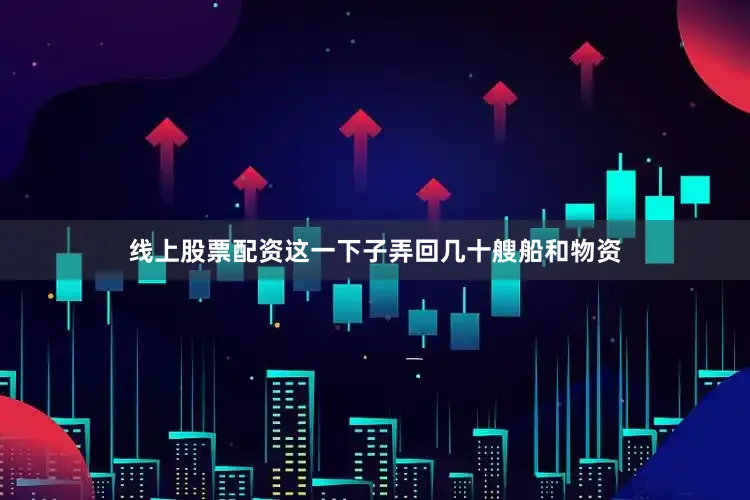 线上股票配资这一下子弄回几十艘船和物资