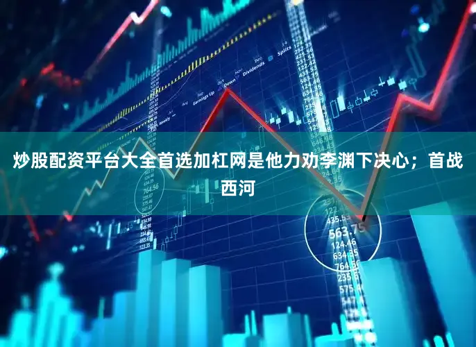 炒股配资平台大全首选加杠网是他力劝李渊下决心；首战西河
