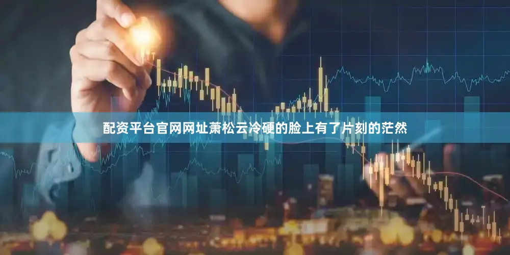 配资平台官网网址萧松云冷硬的脸上有了片刻的茫然