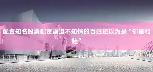 配资知名股票配资渠道不知情的百姓还以为是“邻里和睦”